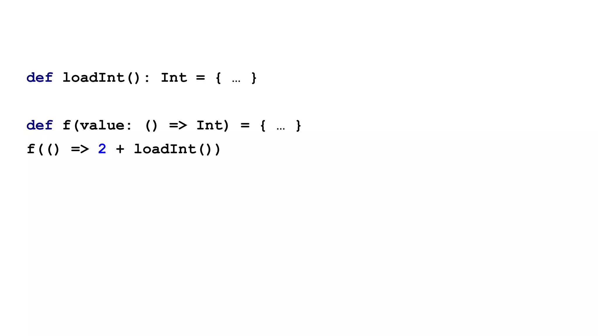 def loadInt(): Int = { … }
def f(value: () => Int) = { … }
f(() => 2 + loadInt())
 