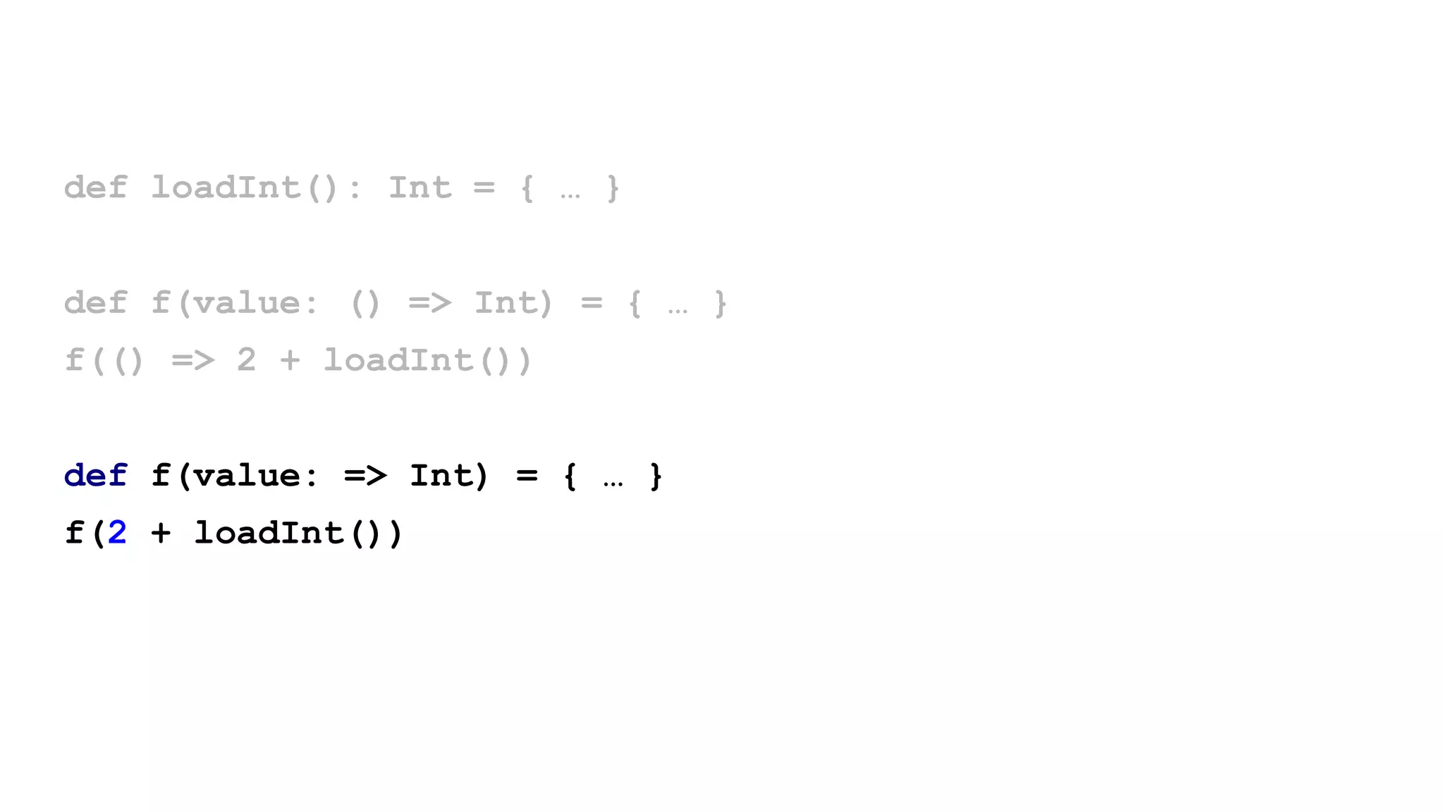 def loadInt(): Int = { … }
def f(value: () => Int) = { … }
f(() => 2 + loadInt())
def f(value: => Int) = { … }
f(2 + loadInt())
 
