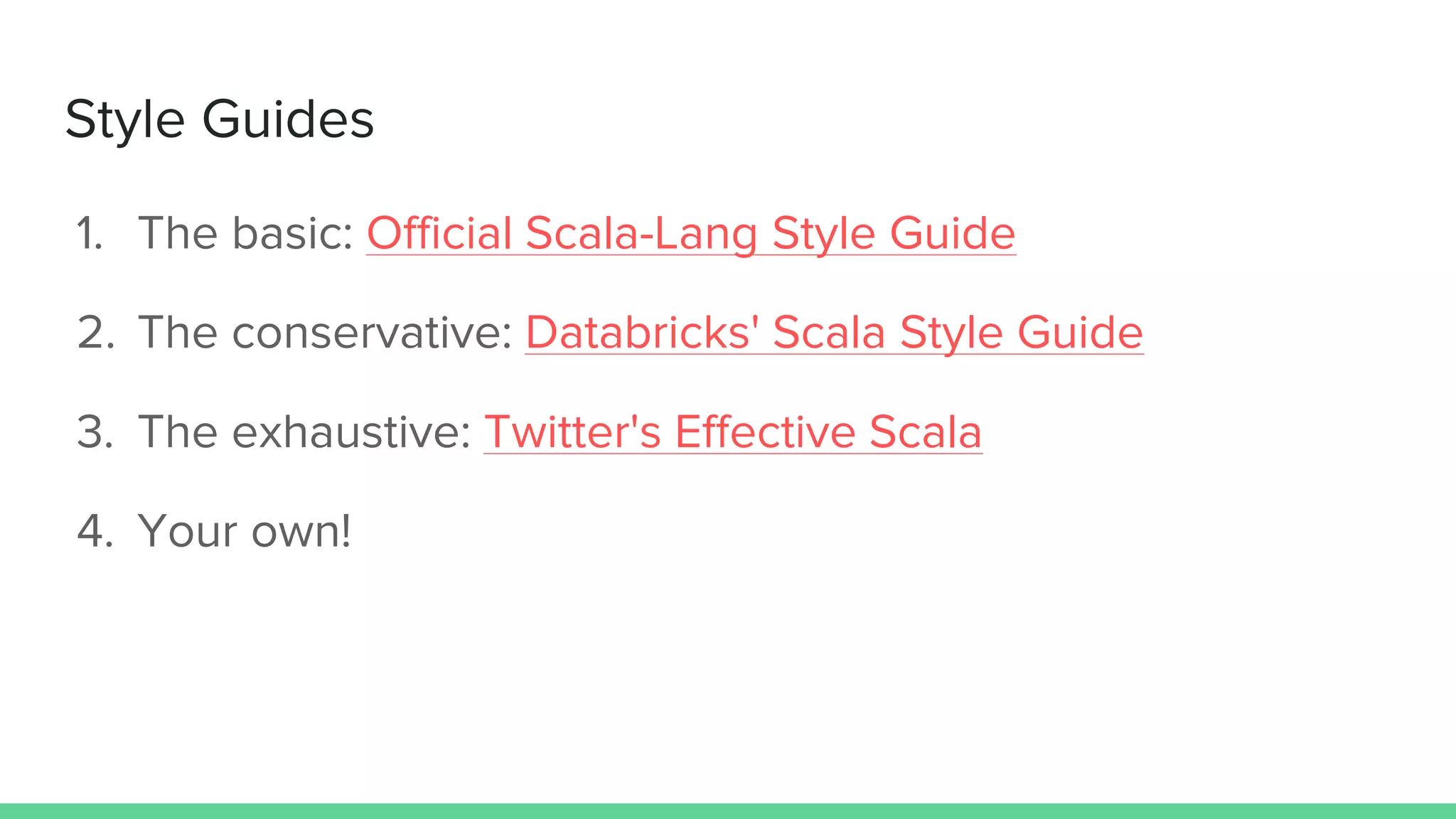 Style Guides
1. The basic: Official Scala-Lang Style Guide
2. The conservative: Databricks' Scala Style Guide
3. The exhaustive: Twitter's Effective Scala
4. Your own!
 