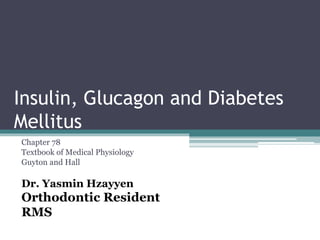 Insulin, Glucagon and Diabetes
Mellitus
Chapter 78
Textbook of Medical Physiology
Guyton and Hall
Dr. Yasmin Hzayyen
Orthodontic Resident
RMS
 