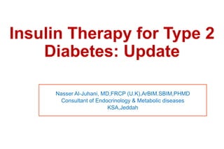 Insulin Therapy for Type 2
Diabetes: Update
Nasser Al-Juhani, MD,FRCP (U.K),ArBIM.SBIM,PHMD
Consultant of Endocrinology & Metabolic diseases
KSA,Jeddah
 