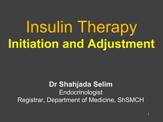 Insulin Therapy
Initiation and Adjustment
Dr Shahjada Selim
Endocrinologist
Registrar, Department of Medicine, ShSMCH
1
 