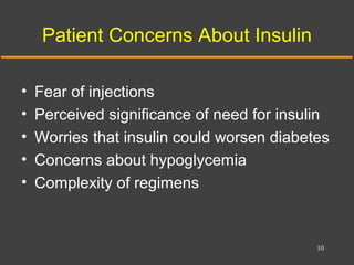 Patient Concerns About Insulin
• Fear of injections
• Perceived significance of need for insulin
• Worries that insulin could worsen diabetes
• Concerns about hypoglycemia
• Complexity of regimens
10
 