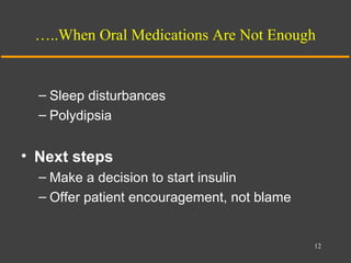 …..When Oral Medications Are Not Enough
– Sleep disturbances
– Polydipsia
• Next steps
– Make a decision to start insulin
– Offer patient encouragement, not blame
12
 