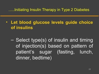 …..Initiating Insulin Therapy in Type 2 Diabetes
• Let blood glucose levels guide choice
of insulins
– Select type(s) of insulin and timing
of injection(s) based on pattern of
patient’s sugar (fasting, lunch,
dinner, bedtime)
13
 