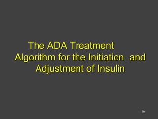 The ADA TreatmentThe ADA Treatment
Algorithm for the Initiation andAlgorithm for the Initiation and
Adjustment of InsulinAdjustment of Insulin
16
 