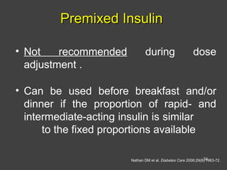 Premixed InsulinPremixed Insulin
• Not recommended during dose
adjustment .
• Can be used before breakfast and/or
dinner if the proportion of rapid- and
intermediate-acting insulin is similar
to the fixed proportions available
Nathan DM et al. Diabetes Care 2006;29(8):1963-72.30
 