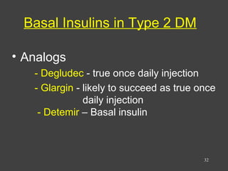 Basal Insulins in Type 2 DM
• Analogs
- Degludec - true once daily injection
- Glargin - likely to succeed as true once
daily injection
- Detemir – Basal insulin
32
 