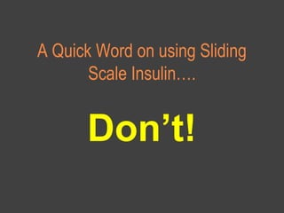 A Quick Word on using Sliding
Scale Insulin….
Don’t!
 