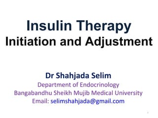 Insulin Therapy
Initiation and Adjustment
Dr Shahjada Selim
Department of Endocrinology
Bangabandhu Sheikh Mujib Medical University
Email: selimshahjada@gmail.com
1
 