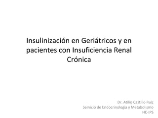 Insulinización en Geriátricos y en
pacientes con Insuficiencia Renal
Crónica
Dr. Atilio Castillo Ruiz
Servicio de Endocrinología y Metabolismo
HC-IPS
 