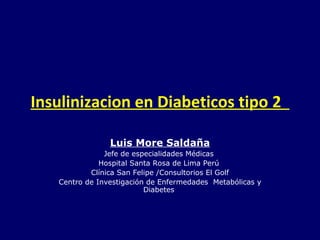 Insulinizacion en Diabeticos tipo 2
Luis More Saldaña
Jefe de especialidades Médicas
Hospital Santa Rosa de Lima Perú
Clínica San Felipe /Consultorios El Golf
Centro de Investigación de Enfermedades Metabólicas y
Diabetes
 