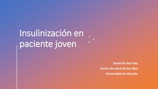 Insulinización en
paciente joven
David de Gea Díaz
Centro de salud de San Blas
Universidad de Alicante
 