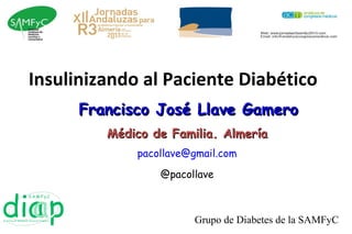Insulinizando al Paciente Diabético
      Francisco José Llave Gamero
         Médico de Familia. Almería
             pacollave@gmail.com

                 @pacollave



                       Grupo de Diabetes de la SAMFyC
 