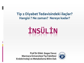 İNSÜLİN
Prof Dr Dilek GogasYavuz
Marmara ÜniversitesiTıp Fakültesi
Endokrinoloji ve Metabolizma Bilim Dalı
Tip 2 DiyabetTedavisindeki ilaçlar?
Hangisi ? Ne zaman? Nereye kadar?
 