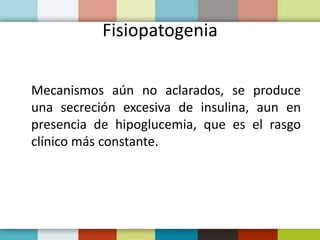 Fisiopatogenia
Mecanismos aún no aclarados, se produce
una secreción excesiva de insulina, aun en
presencia de hipoglucemia, que es el rasgo
clínico más constante.
 