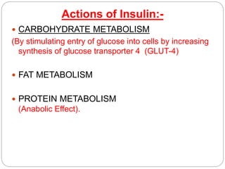Actions of Insulin:-
 CARBOHYDRATE METABOLISM
(By stimulating entry of glucose into cells by increasing
synthesis of glucose transporter 4 (GLUT-4)
 FAT METABOLISM
 PROTEIN METABOLISM
(Anabolic Effect).
 