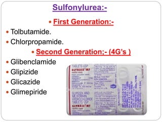Sulfonylurea:-
 First Generation:-
 Tolbutamide.
 Chlorpropamide.
 Second Generation;- (4G’s )
 Glibenclamide
 Glipizide
 Glicazide
 Glimepiride
 