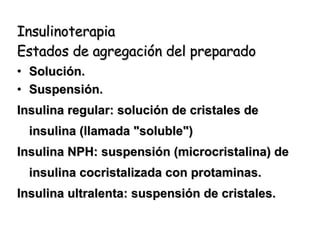 Insulinoterapia Estados de agregación del preparado Solución. Suspensión.  Insulina regular: solución de cristales de insulina (llamada "soluble") Insulina NPH: suspensión (microcristalina) de insulina cocristalizada con protaminas. Insulina ultralenta: suspensión de cristales.  