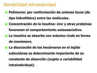 Polímeros: por conformación de uniones laxas (de tipo hidrofóbico) entre las moléculas.  Concentración de la insulina: zinc y otras proteínas favorecen el comportamiento autoasociativo.  La insulina se absorbe con máximo rinde en forma de monómero. La disociación de los hexámeros en el tejido subcutáneo es determinante importante de su constante de absorción (sujeto a variabilidad intraindividual). Variabilidad intraindividual 