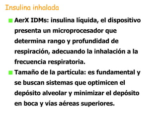 AerX IDMs: insulina líquida, el dispositivo presenta un microprocesador que determina rango y profundidad de respiración, adecuando la inhalación a la frecuencia respiratoria. Tamaño de la partícula: es fundamental y se buscan sistemas que optimicen el depósito alveolar y minimizar el depósito en boca y vías aéreas superiores. Insulina inhalada 