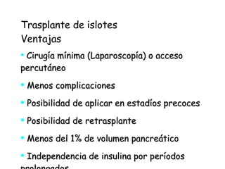 Trasplante de islotes Ventajas Cirugía mínima (Laparoscopía) o acceso percutáneo Menos complicaciones Posibilidad de aplicar en estadíos precoces Posibilidad de retrasplante  Menos del 1% de volumen pancreático Independencia de insulina por períodos prolongados 