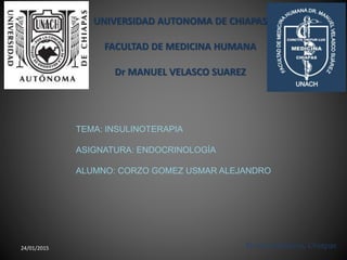 UNIVERSIDAD AUTONOMA DE CHIAPAS
FACULTAD DE MEDICINA HUMANA
Dr MANUEL VELASCO SUAREZ
Tuxtla Gutiérrez, Chiapas24/01/2015
TEMA: INSULINOTERAPIA
ASIGNATURA: ENDOCRINOLOGÍA
ALUMNO: CORZO GOMEZ USMAR ALEJANDRO
 