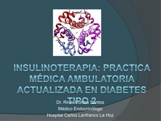 Insulinoterapia: practica médica ambulatoria actualizada en diabetes tipo 2  Dr. RinerPorlles Santos Médico Endocrinólogo Hospital Carlos Lanfranco La Hoz 