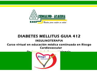 DIABETES MELLITUS GUIA 412
INSULINOTERAPIA
Curso virtual en educación médica continuada en Riesgo
Cardiovascular
Dr Jorge Luis Duque Valencia
 
