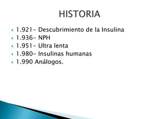  1.921- Descubrimiento de la Insulina
 1.936- NPH
 1.951- Ultra lenta
 1.980- Insulinas humanas
 1.990 Análogos.
 