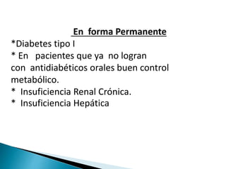 En forma Permanente
*Diabetes tipo I
* En pacientes que ya no logran
con antidiabéticos orales buen control
metabólico.
* Insuficiencia Renal Crónica.
* Insuficiencia Hepática
 