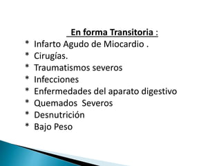 En forma Transitoria :
* Infarto Agudo de Miocardio .
* Cirugías.
* Traumatismos severos
* Infecciones
* Enfermedades del aparato digestivo
* Quemados Severos
* Desnutrición
* Bajo Peso
 