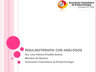 INSULINOTERAPIA CON ANÁLOGOS
Dra. Lina Patricia Pradilla Suárez
Miembro de Número
Asociación Colombiana de Endocrinología
 