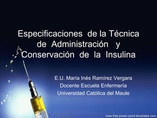 Especificaciones de la Técnica
de Administración y
Conservación de la Insulina
E.U. María Inés Ramírez Vergara
Docente Escuela Enfermería
Universidad Católica del Maule
 