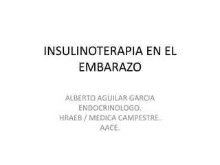 INSULINOTERAPIA EN EL
      EMBARAZO

   ALBERTO AGUILAR GARCIA
      ENDOCRINOLOGO.
  HRAEB / MEDICA CAMPESTRE.
            AACE.
 