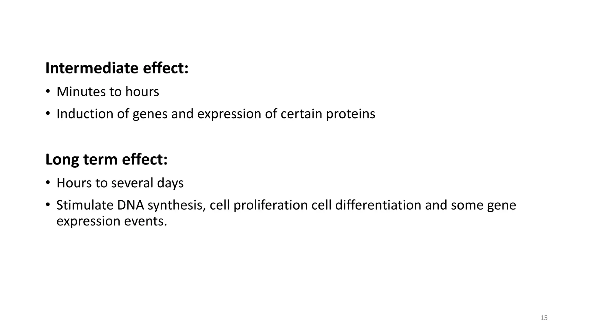 Intermediate effect:
• Minutes to hours
• Induction of genes and expression of certain proteins
Long term effect:
• Hours to several days
• Stimulate DNA synthesis, cell proliferation cell differentiation and some gene
expression events.
15
 