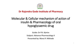 Dr Rajendra Gode Institute of Pharmacy
Molecular & Cellular mechanism of action of
insulin & Pharmacology of oral
hypoglycaemic drug
Guide: Dr P.V. Ajmire
Subject: Advance Pharmacology II
Presented by: Mansi P. Nikhade
1
 