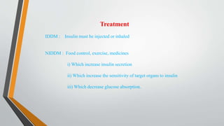 Treatment
IDDM : Insulin must be injected or inhaled
NIDDM : Food control, exercise, medicines
i) Which increase insulin secretion
ii) Which increase the sensitivity of target organs to insulin
iii) Which decrease glucose absorption.
 