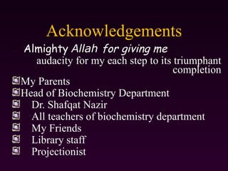 Acknowledgements
• Almighty Allah for giving me
    audacity for my each step to its triumphant
                                     completion
 My Parents
 Head of Biochemistry Department
   Dr. Shafqat Nazir
   All teachers of biochemistry department
   My Friends
   Library staff
   Projectionist
 