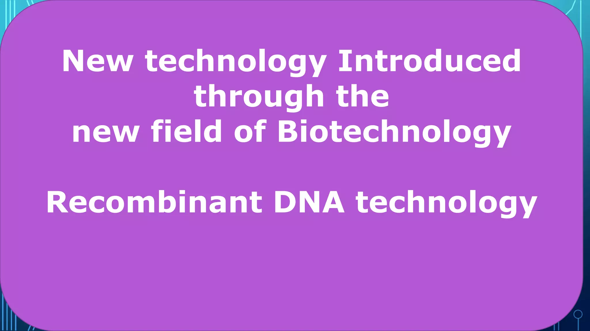 New technology Introduced
through the
new field of Biotechnology
Recombinant DNA technology
 