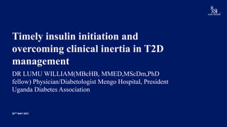 Timely insulin initiation and
overcoming clinical inertia in T2D
management
26TH MAY 2021
DR LUMU WILLIAM(MBcHB, MMED,MScDm,PhD
fellow) Physician/Diabetologist Mengo Hospital, President
Uganda Diabetes Association
 