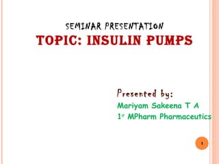 SEMINAR PRESENTATION
TOPIC: INSULIN PUMPS
1
Subject in charge:
Gowtham. M
Asst. Professor
RGIP
Presented by:
Mariyam Sakeena T A
1st
MPharm Pharmaceutics
RGIP
 