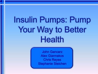 Insulin Pumps: Pump Your Way to Better Health  John Gancarz Alex Giannakos Chris Reyes Stephanie Steichen   