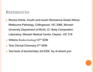 REFERENCES


Review Article -Insulin and Insulin Resistance-Gisela WilcoxMelbourne Pathology, Collingwood, VIC 3066, Monash
University Department of MUnit, C/- Body Composition
Laboratory, Monash Medical Centre, Clayton, VIC 316



Willams Endocrinology12TH EDN



Teitz Clinical Chemistry 5TH EDN



Text book of biochemistry 3rd EDN lby dr.dinesh puri

 
