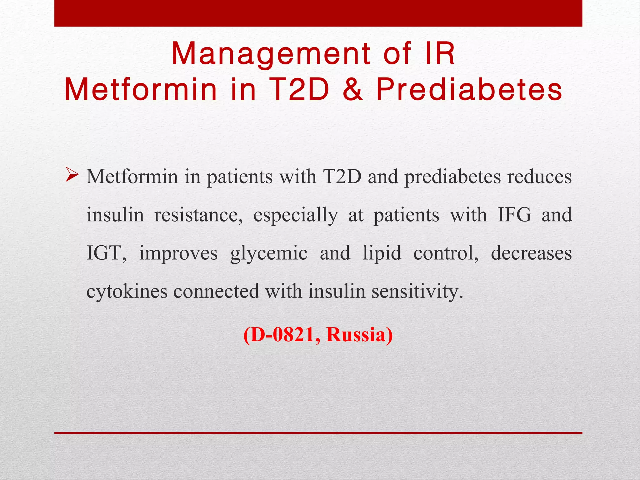 Management of IR
Metformin in T2D & Prediabetes

 Metformin in patients with T2D and prediabetes reduces
  insulin resistance, especially at patients with IFG and
  IGT, improves glycemic and lipid control, decreases
  cytokines connected with insulin sensitivity.

                    (D-0821, Russia)
 