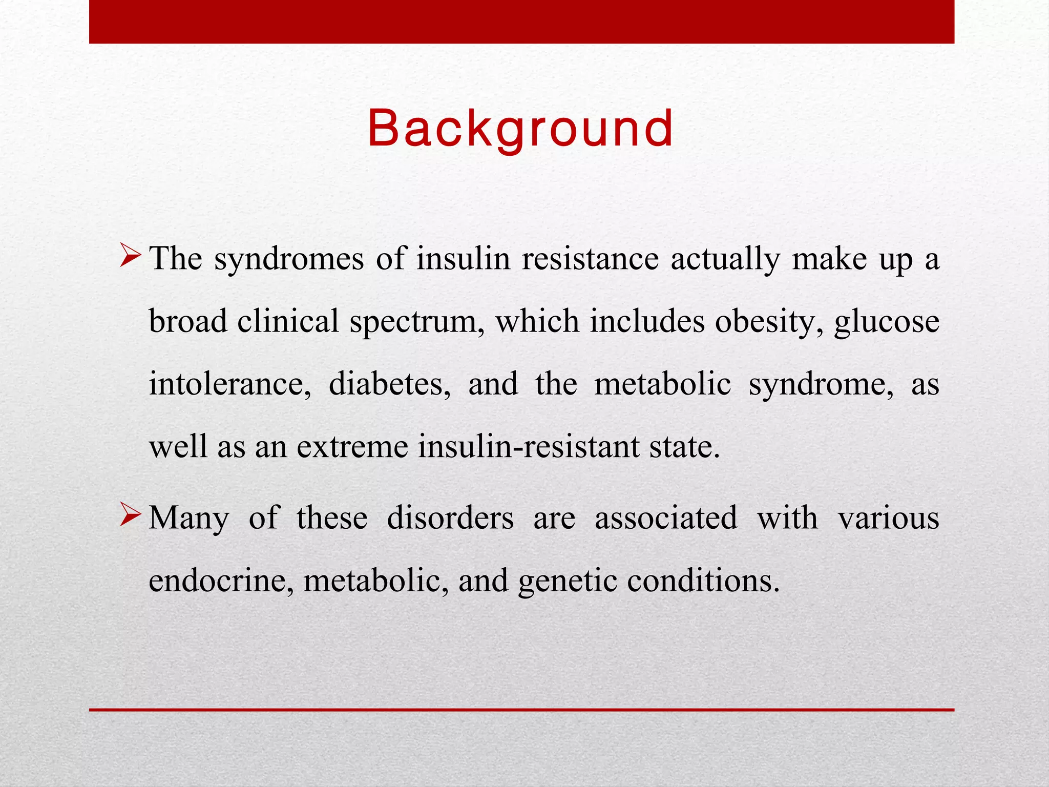 Background

 The syndromes of insulin resistance actually make up a
  broad clinical spectrum, which includes obesity, glucose
  intolerance, diabetes, and the metabolic syndrome, as
  well as an extreme insulin-resistant state.
 Many of these disorders are associated with various
  endocrine, metabolic, and genetic conditions.
 