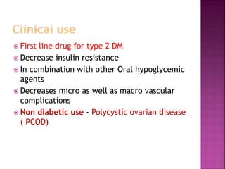  First line drug for type 2 DM
 Decrease insulin resistance
 In combination with other Oral hypoglycemic
agents
 Decreases micro as well as macro vascular
complications
 Non diabetic use - Polycystic ovarian disease
( PCOD)
 