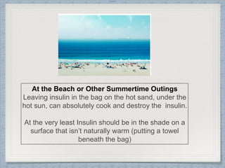 Internal
At the Beach or Other Summertime Outings
Leaving insulin in the bag on the hot sand, under the
hot sun, can absolutely cook and destroy the insulin.
At the very least Insulin should be in the shade on a
surface that isn’t naturally warm (putting a towel
beneath the bag)
 