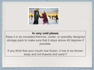 Internal
In very cold places
Keep it in an insulated thermos, cooler, or specially designed
storage pack to make sure that it stays above 40 degrees if
possible.
If you think that your insulin has frozen, it has to be thrown
away and not thawed and used !!
 
