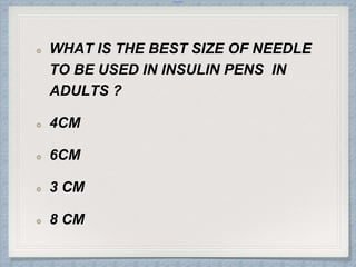 Internal
WHAT IS THE BEST SIZE OF NEEDLE
TO BE USED IN INSULIN PENS IN
ADULTS ?
4CM
6CM
3 CM
8 CM
 